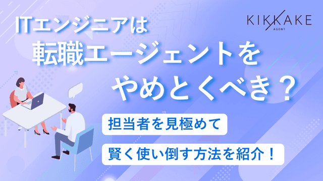 ITエンジニアは転職エージェントをやめとくべき?担当者を見極めて賢く使い倒す方法を紹介!